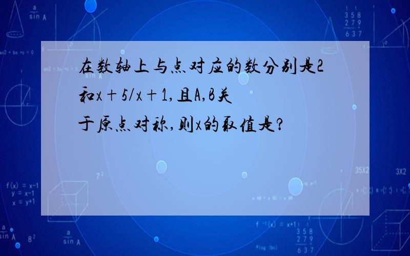 在数轴上与点对应的数分别是2和x+5/x+1,且A,B关于原点对称,则x的取值是?