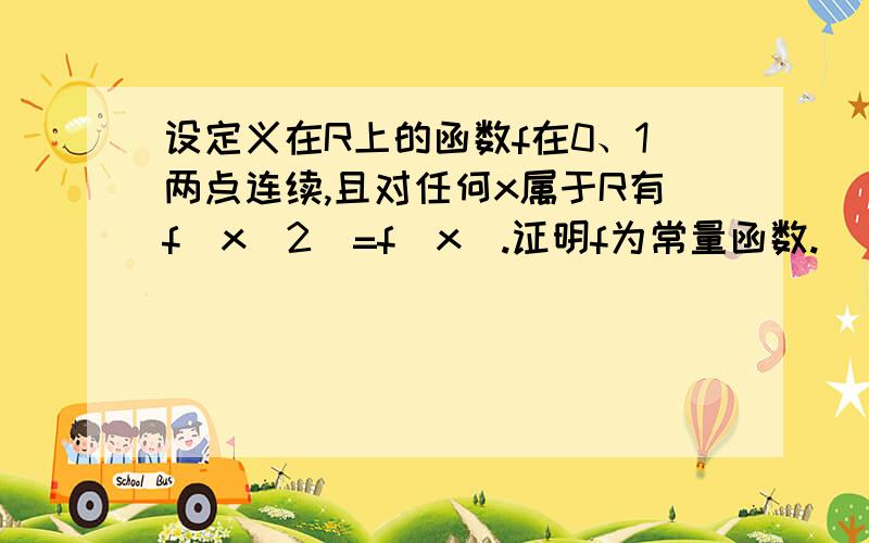 设定义在R上的函数f在0、1两点连续,且对任何x属于R有f(x^2)=f(x).证明f为常量函数.