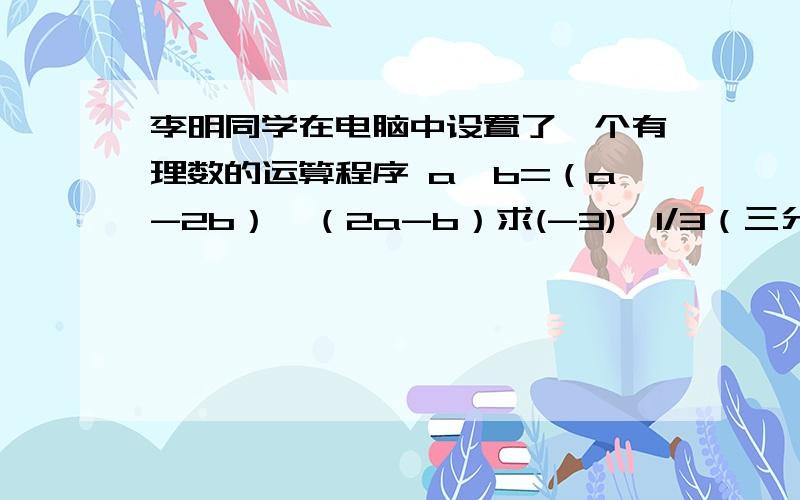 李明同学在电脑中设置了一个有理数的运算程序 a*b=（a-2b）÷（2a-b）求(-3)*1/3（三分之一）,李明的同学王华在运用这个程序时,屏幕显示: