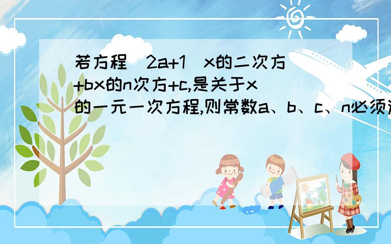 若方程(2a+1)x的二次方+bx的n次方+c,是关于x的一元一次方程,则常数a、b、c、n必须满足怎样的条件?