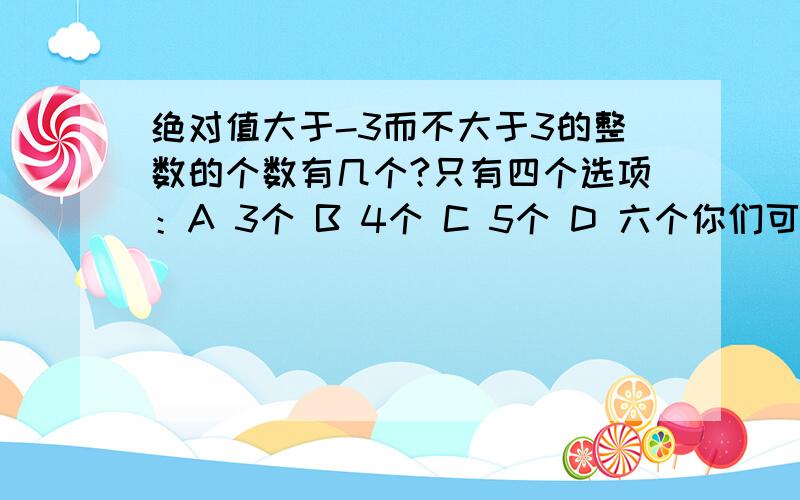 绝对值大于-3而不大于3的整数的个数有几个?只有四个选项：A 3个 B 4个 C 5个 D 六个你们可以说一下原因吗？我也觉得题不对！