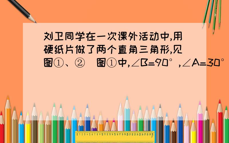 刘卫同学在一次课外活动中,用硬纸片做了两个直角三角形,见图①、②．图①中,∠B=90°,∠A=30°,BC=6cm；图②中,∠D=90°,∠E=45°,DE=4 cm．图③是刘卫同学所做的一个实验：他将△DEF的直角边DE与