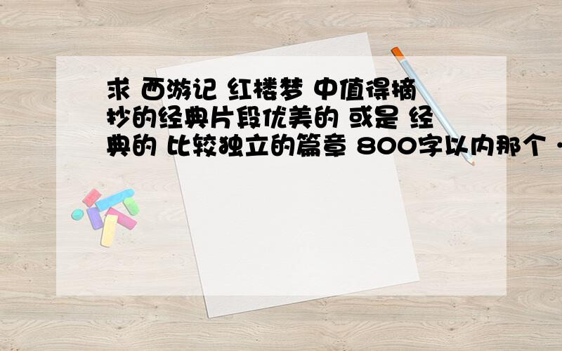 求 西游记 红楼梦 中值得摘抄的经典片段优美的 或是 经典的 比较独立的篇章 800字以内那个 …… 麻烦说一下回目把