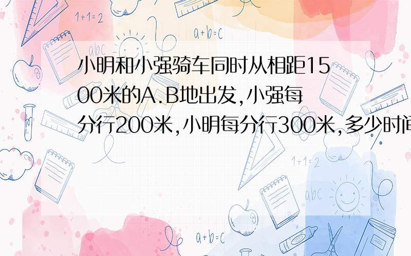 小明和小强骑车同时从相距1500米的A.B地出发,小强每分行200米,小明每分行300米,多少时间两人相距一千米