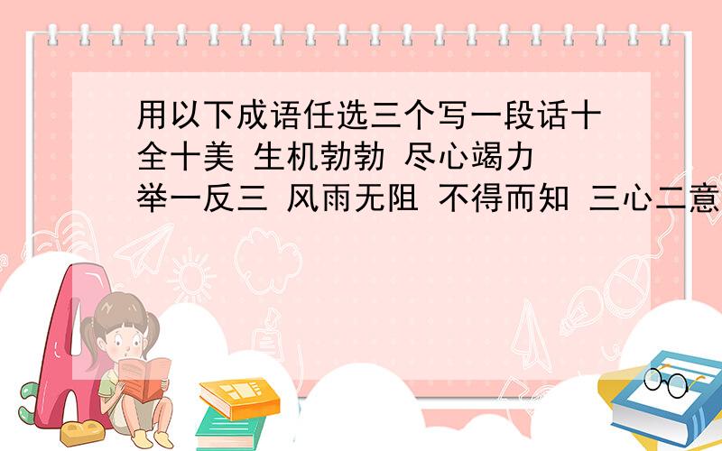 用以下成语任选三个写一段话十全十美 生机勃勃 尽心竭力 举一反三 风雨无阻 不得而知 三心二意 同归于尽 不知所措 喜不自胜 迫不及待 美轮美奂