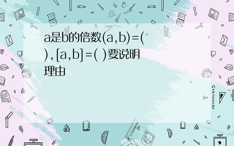 a是b的倍数(a,b)=( ),[a,b]=( )要说明理由