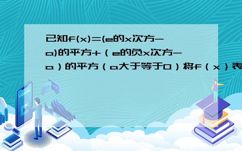 已知f(x)=(e的x次方-a)的平方+（e的负x次方-a）的平方（a大于等于0）将f（x）表示成ex次方+e负x次方/2的函数 求f（x）的最小值