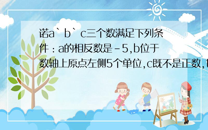 诺a`b`c三个数满足下列条件：a的相反数是-5,b位于数轴上原点左侧5个单位,c既不是正数,也不是负数,求3a+3b+4c的值.