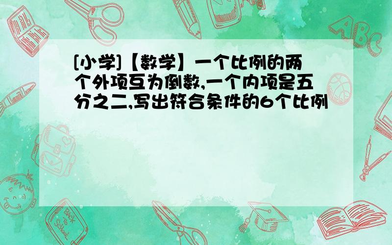 [小学]【数学】一个比例的两个外项互为倒数,一个内项是五分之二,写出符合条件的6个比例