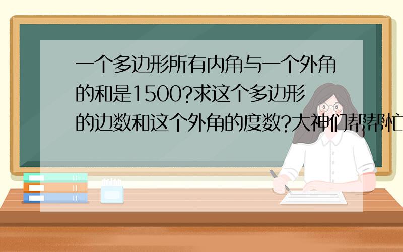 一个多边形所有内角与一个外角的和是1500?求这个多边形的边数和这个外角的度数?大神们帮帮忙要过程 简单明了