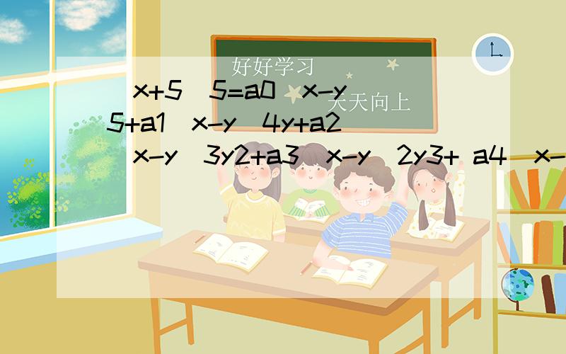 (x+5)5=a0(x-y)5+a1(x-y)4y+a2(x-y)3y2+a3(x-y)2y3+ a4(x-y)1y4+a5y5对任意的实数x,y求a0+a1+a2+a3+a4+a5