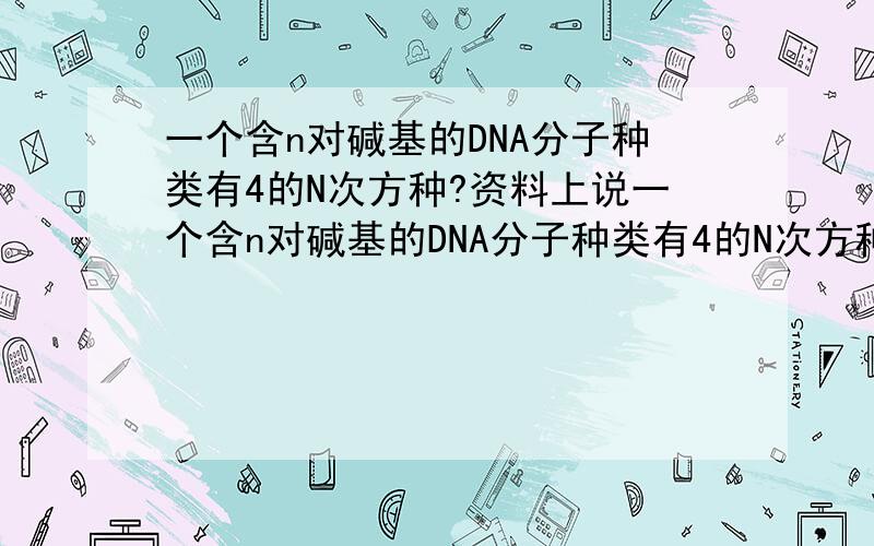 一个含n对碱基的DNA分子种类有4的N次方种?资料上说一个含n对碱基的DNA分子种类有4的N次方种比如说N=2时 有 AA    AT     AC     AG   .  TT 等16种,                         TT    TA      TG     TC   .  AA    那AA