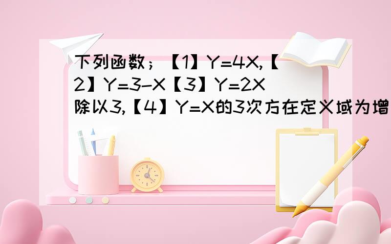 下列函数；【1】Y=4X,【2】Y=3-X【3】Y=2X除以3,【4】Y=X的3次方在定义域为增函数的是 X是在右上角.-X是在右上角,X除以3是在右上角A[1][2][3]B[1][2][4]C[1][3][4]D[1][2][3][4]