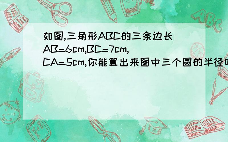 如图,三角形ABC的三条边长AB=6cm,BC=7cm,CA=5cm,你能算出来图中三个圆的半径吗?9点前回答我!