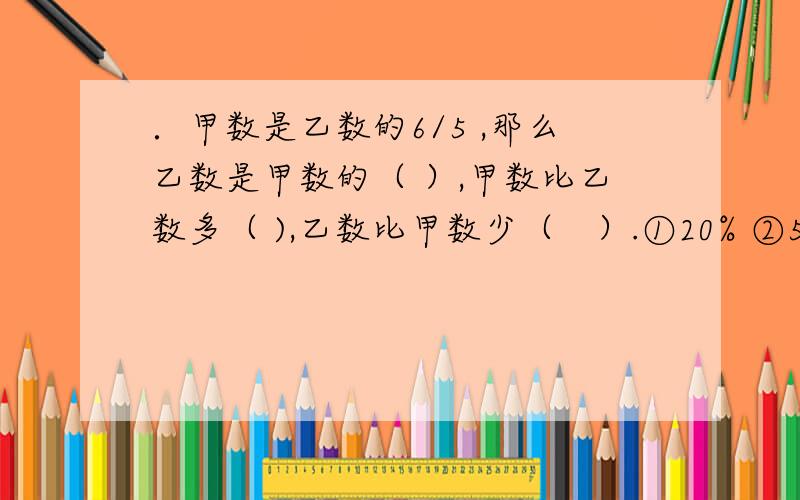 ．甲数是乙数的6/5 ,那么乙数是甲数的（ ）,甲数比乙数多（ ),乙数比甲数少（　）.①20% ②5/6 ③1/6