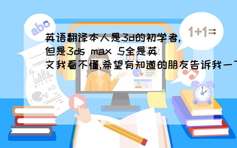 英语翻译本人是3d的初学者,但是3ds max 5全是英文我看不懂,希望有知道的朋友告诉我一下都是英文。比如Top 顶部视图 等等。