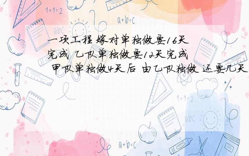 一项工程 嫁对单独做要16天完成 乙队单独做要12天完成 甲队单独做4天后 由乙队独做 还要几天完成