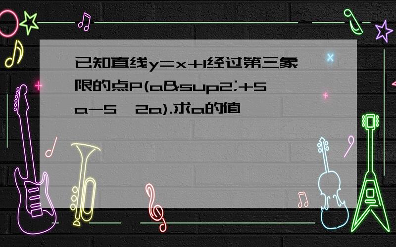 已知直线y=x+1经过第三象限的点P(a²+5a-5,2a).求a的值