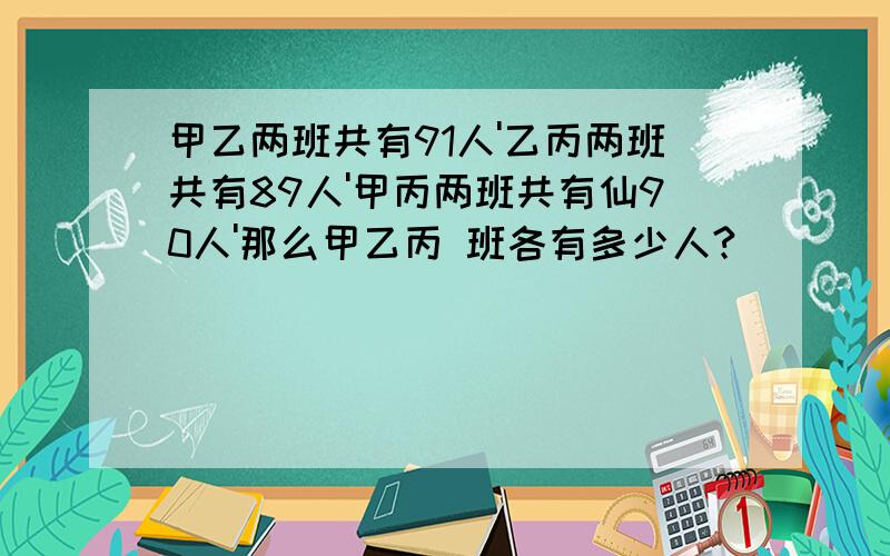 甲乙两班共有91人'乙丙两班共有89人'甲丙两班共有仙90人'那么甲乙丙 班各有多少人?