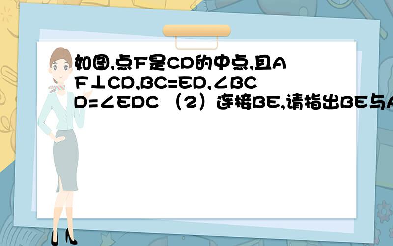 如图,点F是CD的中点,且AF⊥CD,BC=ED,∠BCD=∠EDC （2）连接BE,请指出BE与AF、BE与CD分别有怎样的关系  要证明过程