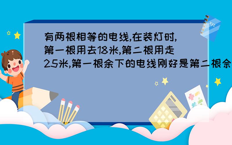 有两根相等的电线,在装灯时,第一根用去18米,第二根用走25米,第一根余下的电线刚好是第二根佘下的电线的2倍,这两根电线原来共长多少米