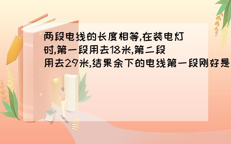 两段电线的长度相等,在装电灯时,第一段用去18米,第二段用去29米,结果余下的电线第一段刚好是第二段的两倍,这两段电线原来的长是多少米?