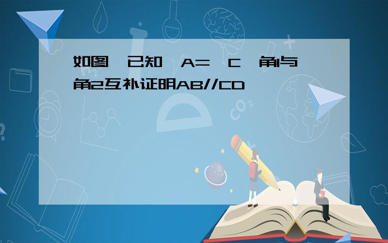 如图,已知∠A=∠C,角1与角2互补证明AB//CD