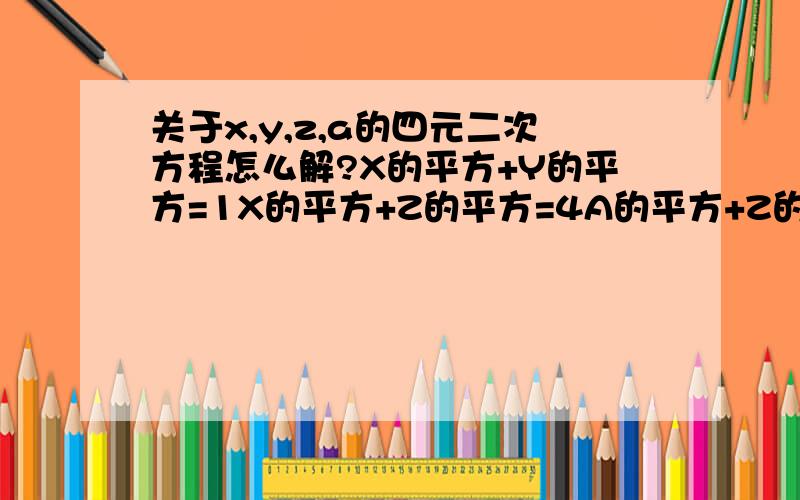 关于x,y,z,a的四元二次方程怎么解?X的平方+Y的平方=1X的平方+Z的平方=4A的平方+Z的平方=9A的平方+Y的平方=6....