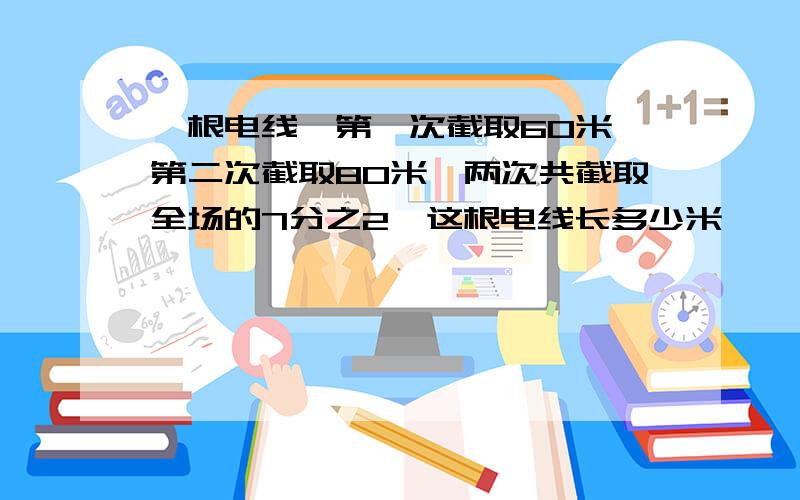 一根电线,第一次截取60米,第二次截取80米,两次共截取全场的7分之2,这根电线长多少米