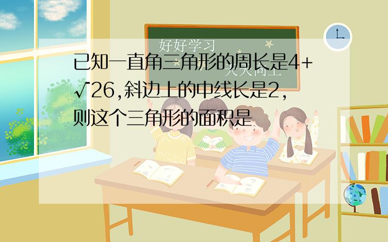 已知一直角三角形的周长是4+√26,斜边上的中线长是2,则这个三角形的面积是