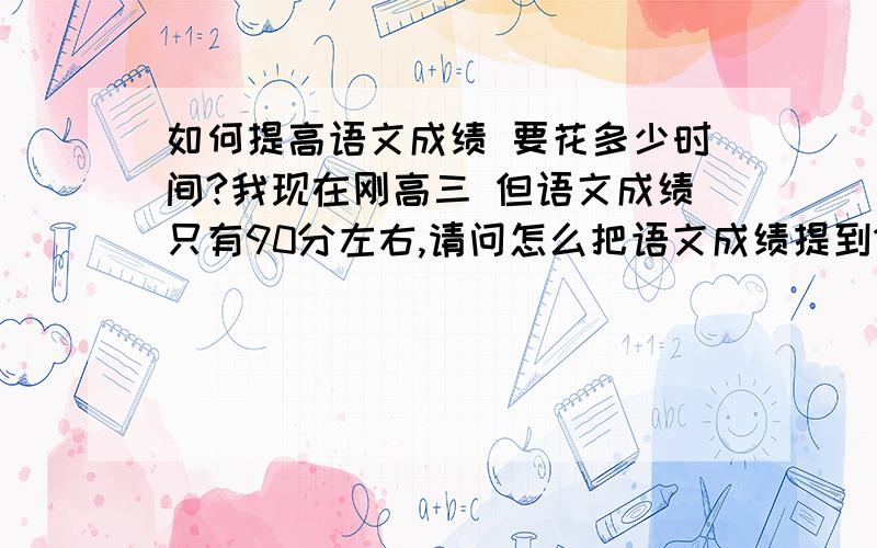 如何提高语文成绩 要花多少时间?我现在刚高三 但语文成绩只有90分左右,请问怎么把语文成绩提到110分以上?麻烦说下要花多少时间,因为如果在语文上用的时间太多我可能没有足够的时间复