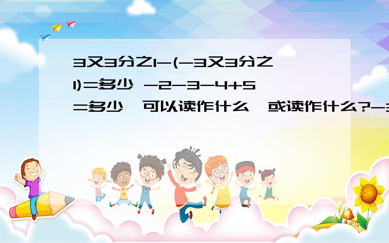 3又3分之1-(-3又3分之1)=多少 -2-3-4+5=多少,可以读作什么,或读作什么?-3又3分之1-(-3又3分之1)=多少，对不起我弄错了