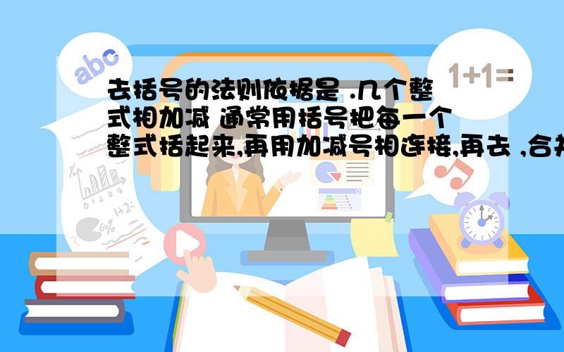 去括号的法则依据是 .几个整式相加减 通常用括号把每一个整式括起来,再用加减号相连接,再去 ,合并 .去括号的法则依据是( )括号内填的别超过12个字,敬礼~