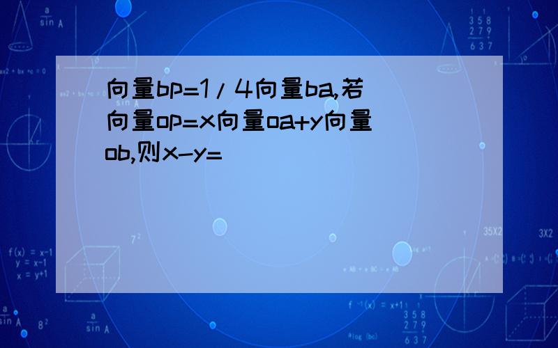 向量bp=1/4向量ba,若向量op=x向量oa+y向量ob,则x-y=