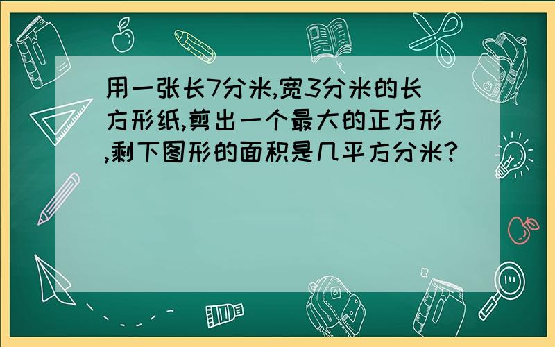 用一张长7分米,宽3分米的长方形纸,剪出一个最大的正方形,剩下图形的面积是几平方分米?