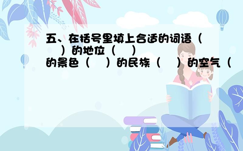 五、在括号里填上合适的词语（    ）的地位（    ）的景色（    ）的民族（    ）的空气（    ）的建筑（    ）的河道