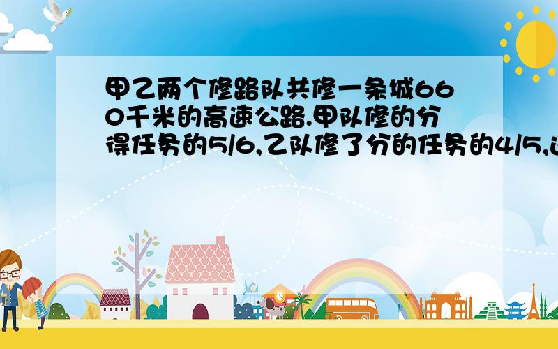 甲乙两个修路队共修一条城660千米的高速公路.甲队修的分得任务的5/6,乙队修了分的任务的4/5,这时两队剩下任务正好相等.甲乙两队原来个粉的多少千米的修路? 急.明天要交