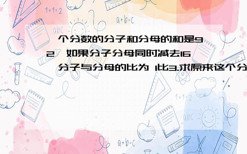 一个分数的分子和分母的和是92,如果分子分母同时减去16,分子与分母的比为 1比3.求原来这个分数.