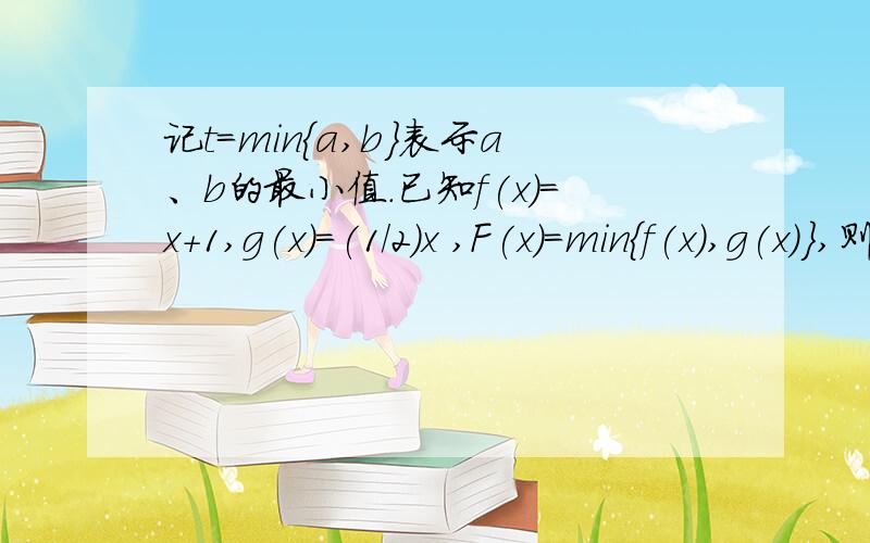 记t=min{a,b}表示a、b的最小值.已知f(x)=x+1,g(x)=(1/2)x ,F(x)=min{f(x),g(x)},则F(x)的最大值是多少?