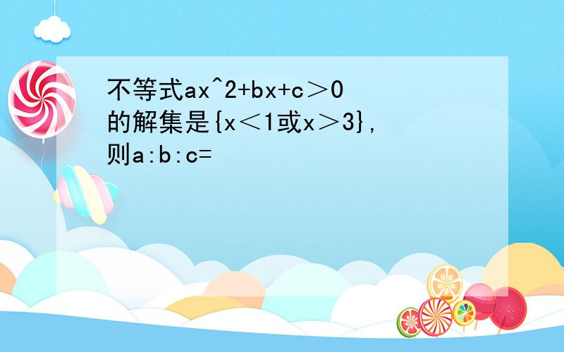 不等式ax^2+bx+c＞0的解集是{x＜1或x＞3},则a:b:c=