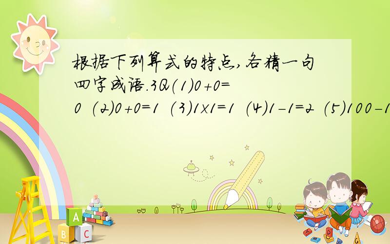 根据下列算式的特点,各猜一句四字成语.3Q(1)0+0=0 (2)0+0=1 (3)1x1=1 (4)1-1=2 (5)100-1=1 (6)9除以9=1