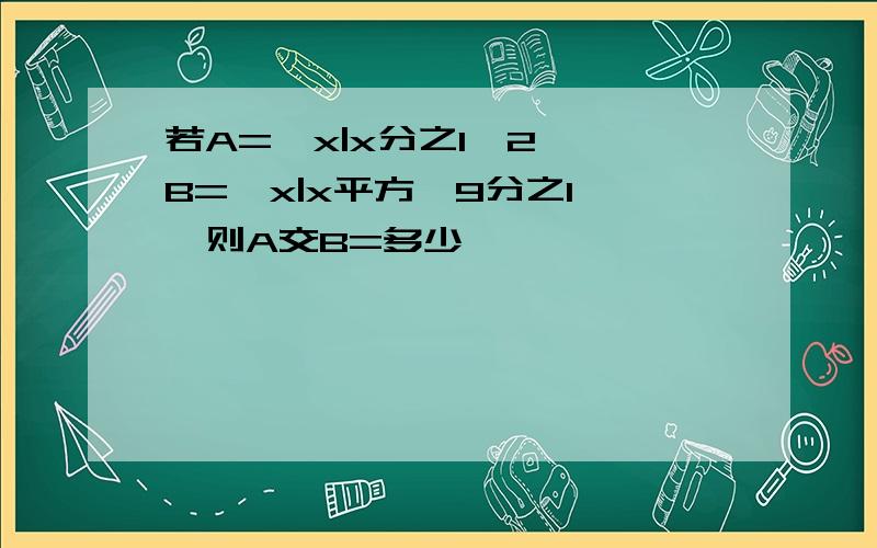 若A={x|x分之1〈2},B={x|x平方〉9分之1},则A交B=多少