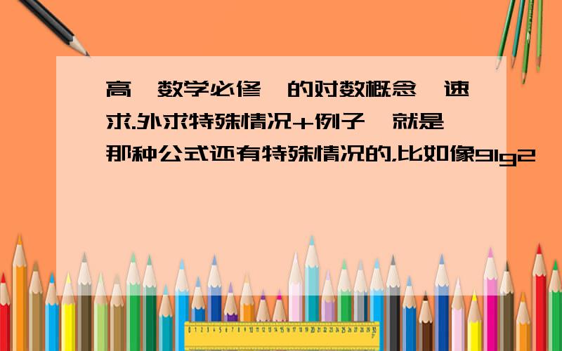 高一数学必修一的对数概念,速求.外求特殊情况+例子,就是那种公式还有特殊情况的，比如像9lg2*5lg2=?,loga^a=1