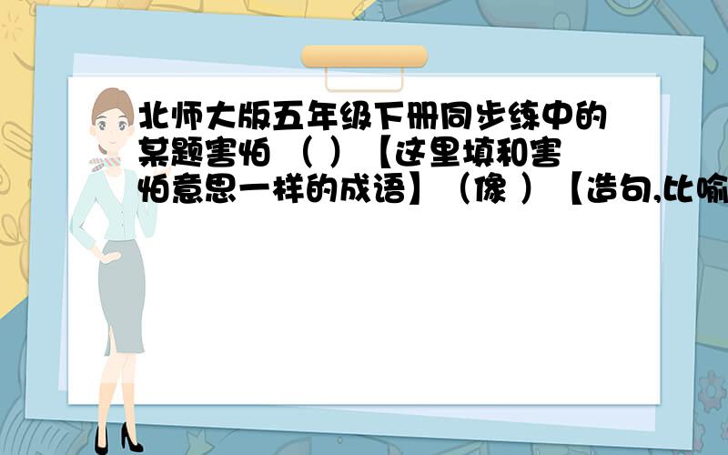 北师大版五年级下册同步练中的某题害怕 （ ）【这里填和害怕意思一样的成语】（像 ）【造句,比喻句.害怕的意思】 （ ） （ ）【这两个空填有害怕意思的词语】探索 （ ） 【这里填和探