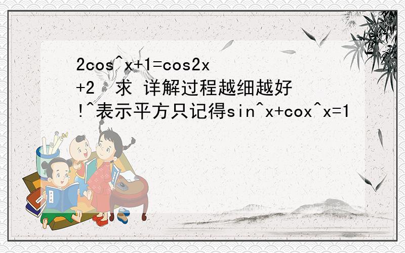 2cos^x+1=cos2x+2  求 详解过程越细越好!^表示平方只记得sin^x+cox^x=1