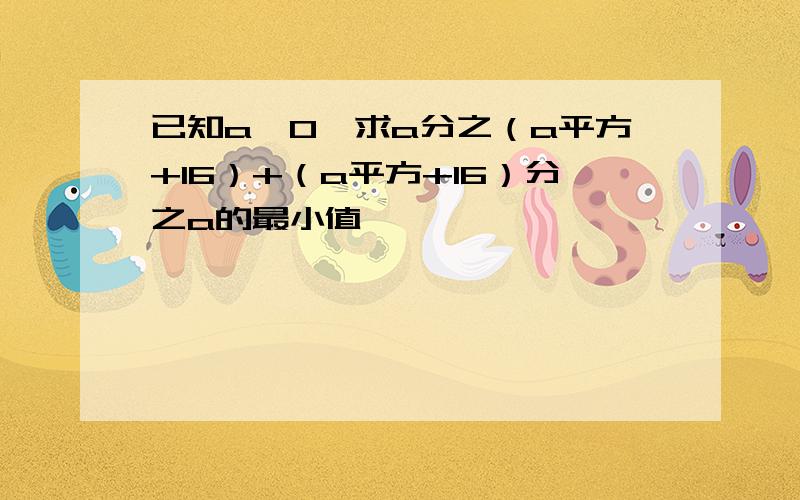 已知a>0,求a分之（a平方+16）+（a平方+16）分之a的最小值