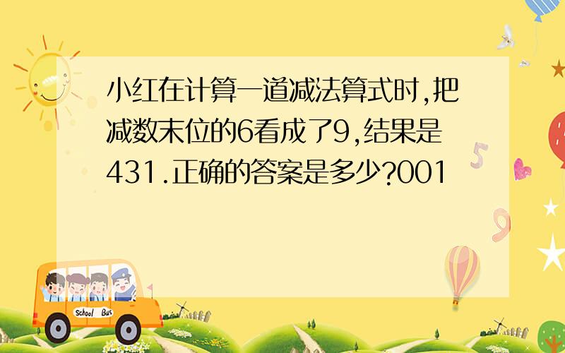 小红在计算一道减法算式时,把减数末位的6看成了9,结果是431.正确的答案是多少?001