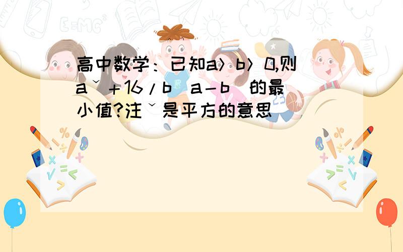 高中数学：已知a＞b＞0,则aˇ＋16/b(a－b)的最小值?注ˇ是平方的意思