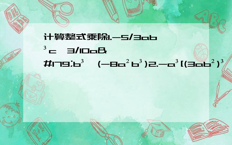 计算整式乘除1.-5/3ab³c*3/10a³b³*(-8a²b³)2.-a³[(3ab²)³*2/3b-(-3ab)²]-9a^5b²3.6x²-(2x-1)(3x-2)+2(x-3)(x-2)4.(2x-3y)(2x+3y)(9y²+4x²)5.(1/2x³-2/3x³)²6.[(1/2x-y)²+(