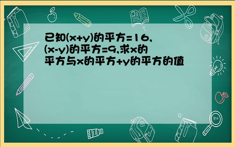 已知(x+y)的平方=16,(x-y)的平方=9,求x的平方与x的平方+y的平方的值